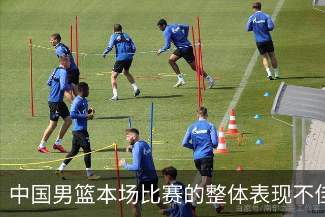 中国男篮本场比赛的整体表现不佳 从始至终都处于比分落后的局面