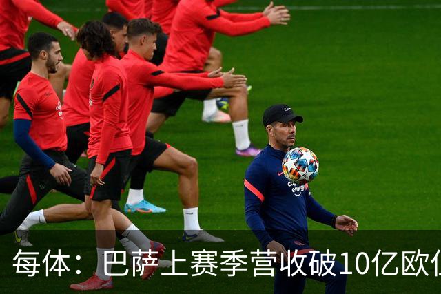 每体：巴萨上赛季营收破10亿欧但净亏损1800万 财务结构依然严苛